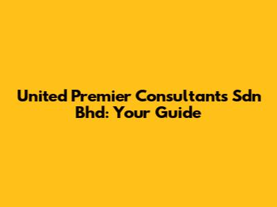 United Premier Consultants Sdn Bhd: Your Guide