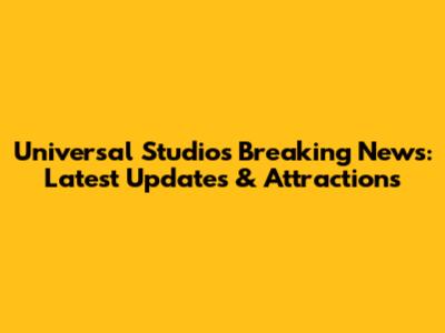Universal Studios Breaking News: Latest Updates & Attractions
