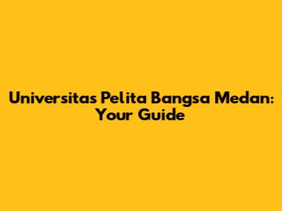 Universitas Pelita Bangsa Medan: Your Guide
