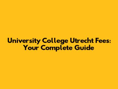 University College Utrecht Fees: Your Complete Guide