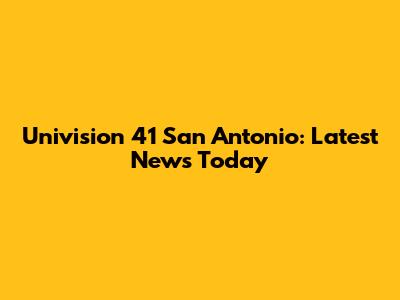 Univision 41 San Antonio: Latest News Today
