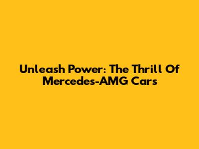 Unleash Power: The Thrill Of Mercedes-AMG Cars