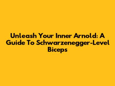 Unleash Your Inner Arnold: A Guide To Schwarzenegger-Level Biceps