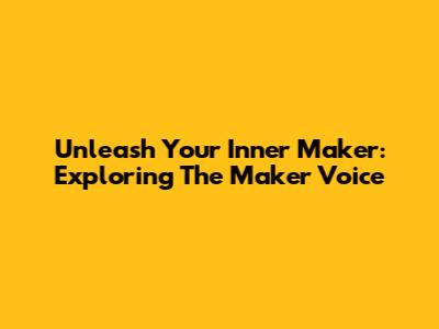 Unleash Your Inner Maker: Exploring The Maker Voice