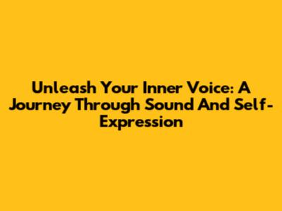 Unleash Your Inner Voice: A Journey Through Sound And Self-Expression