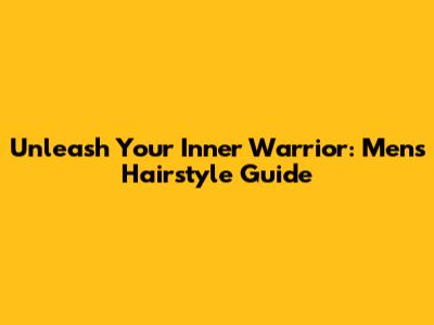 Unleash Your Inner Warrior: Men's Hairstyle Guide