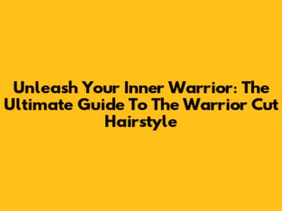 Unleash Your Inner Warrior: The Ultimate Guide To The Warrior Cut Hairstyle