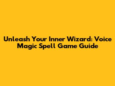 Unleash Your Inner Wizard: Voice Magic Spell Game Guide