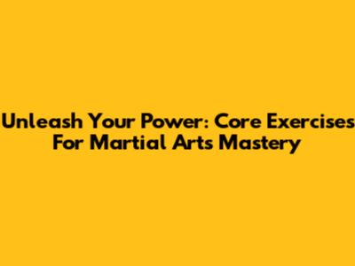 Unleash Your Power: Core Exercises For Martial Arts Mastery