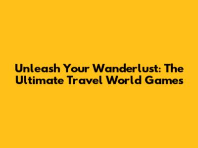 Unleash Your Wanderlust: The Ultimate Travel World Games