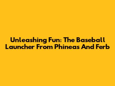 Unleashing Fun: The Baseball Launcher From Phineas And Ferb