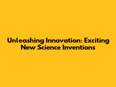 Unleashing Innovation: Exciting New Science Inventions