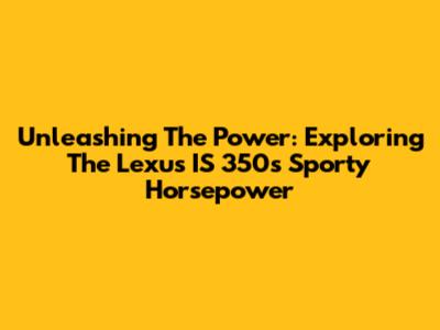 Unleashing The Power: Exploring The Lexus IS 350's Sporty Horsepower