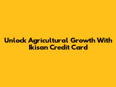 Unlock Agricultural Growth With Ikisan Credit Card