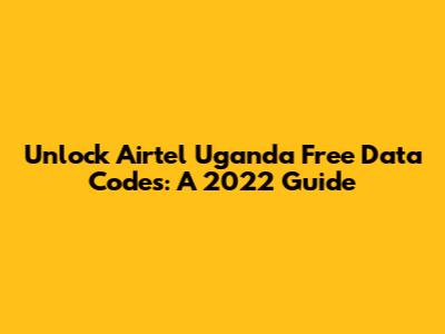 Unlock Airtel Uganda Free Data Codes: A 2022 Guide