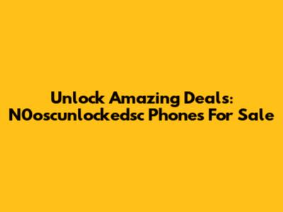 Unlock Amazing Deals: N0oscunlockedsc Phones For Sale