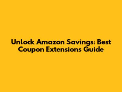 Unlock Amazon Savings: Best Coupon Extensions Guide