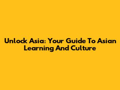 Unlock Asia: Your Guide To Asian Learning And Culture