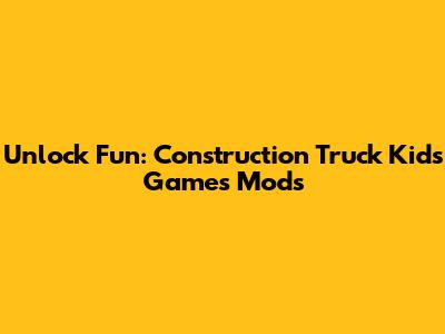 Unlock Fun: Construction Truck Kids Games Mods