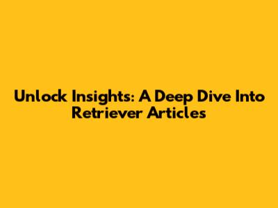 Unlock Insights: A Deep Dive Into Retriever Articles