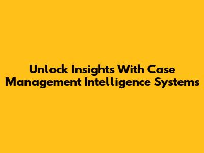 Unlock Insights With Case Management Intelligence Systems