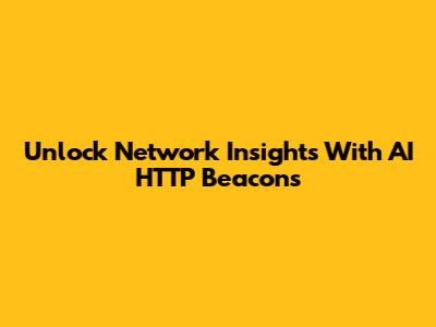 Unlock Network Insights With AI HTTP Beacons