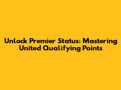 Unlock Premier Status: Mastering United Qualifying Points