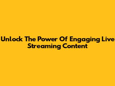 Unlock The Power Of Engaging Live Streaming Content
