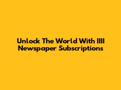 Unlock The World With IIII Newspaper Subscriptions