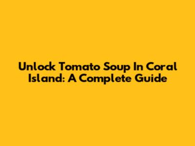 Unlock Tomato Soup In Coral Island: A Complete Guide