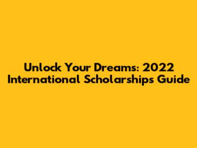 Unlock Your Dreams: 2022 International Scholarships Guide