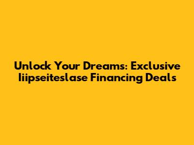 Unlock Your Dreams: Exclusive Iiipseiteslase Financing Deals