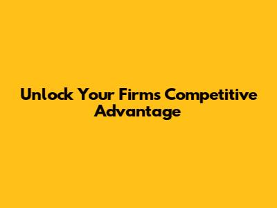 Unlock Your Firm's Competitive Advantage