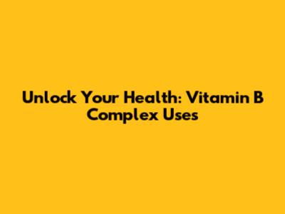 Unlock Your Health: Vitamin B Complex Uses