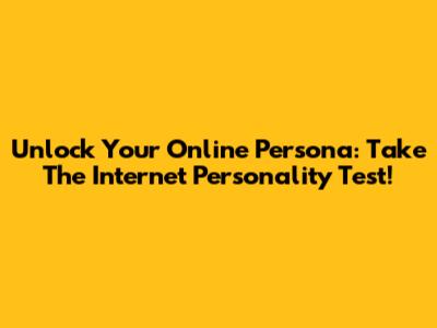 Unlock Your Online Persona: Take The Internet Personality Test!