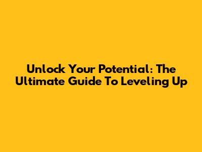 Unlock Your Potential: The Ultimate Guide To Leveling Up
