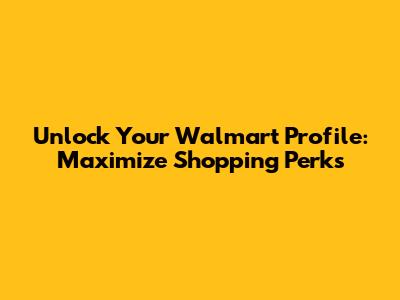 Unlock Your Walmart Profile: Maximize Shopping Perks
