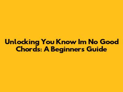Unlocking 'You Know I'm No Good' Chords: A Beginner's Guide