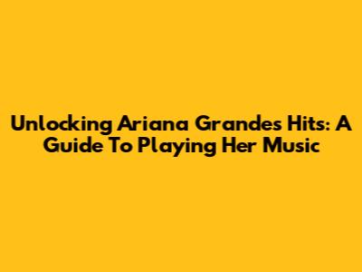 Unlocking Ariana Grande's Hits: A Guide To Playing Her Music