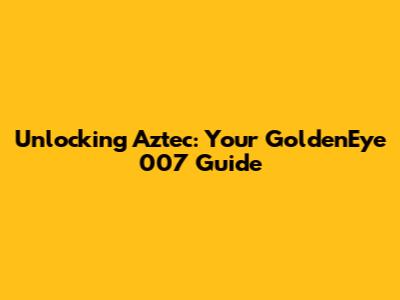 Unlocking Aztec: Your GoldenEye 007 Guide