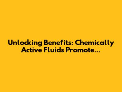 Unlocking Benefits: Chemically Active Fluids Promote...