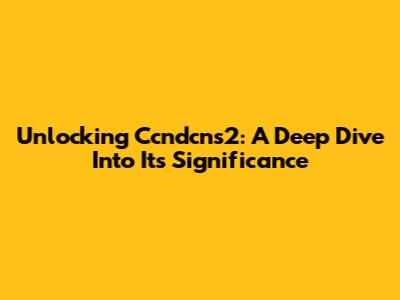 Unlocking Ccndcns2: A Deep Dive Into Its Significance