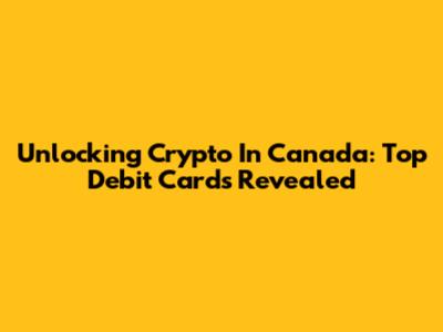 Unlocking Crypto In Canada: Top Debit Cards Revealed