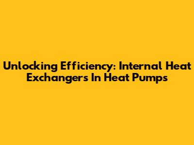 Unlocking Efficiency: Internal Heat Exchangers In Heat Pumps