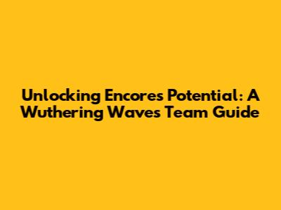 Unlocking Encore's Potential: A Wuthering Waves Team Guide