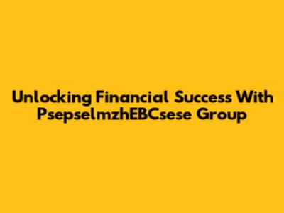 Unlocking Financial Success With PsepselmzhEBCsese Group
