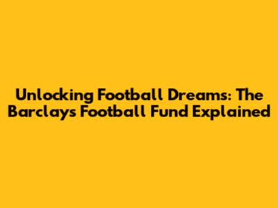 Unlocking Football Dreams: The Barclays Football Fund Explained