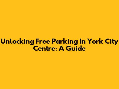 Unlocking Free Parking In York City Centre: A Guide