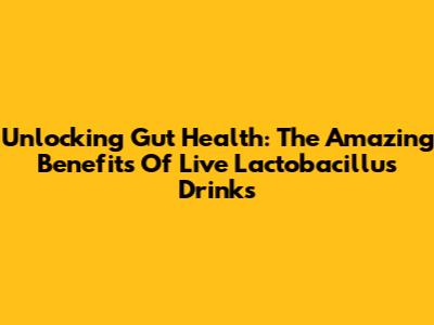 Unlocking Gut Health: The Amazing Benefits Of Live Lactobacillus Drinks