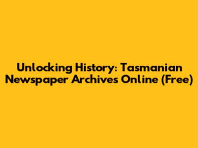 Unlocking History: Tasmanian Newspaper Archives Online (Free)